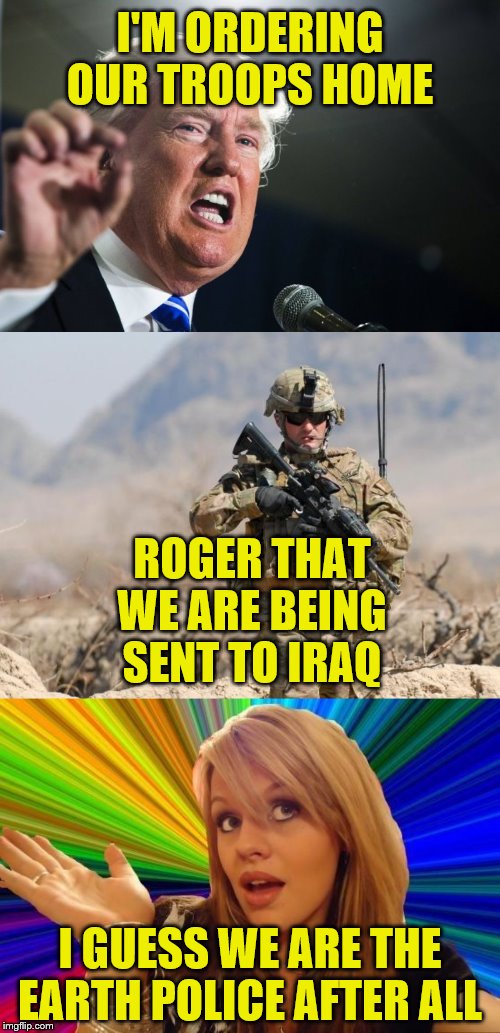 I'M ORDERING OUR TROOPS HOME; ROGER THAT WE ARE BEING SENT TO IRAQ; I GUESS WE ARE THE EARTH POLICE AFTER ALL | image tagged in donald trump,army soldier,memes,dumb blonde | made w/ Imgflip meme maker