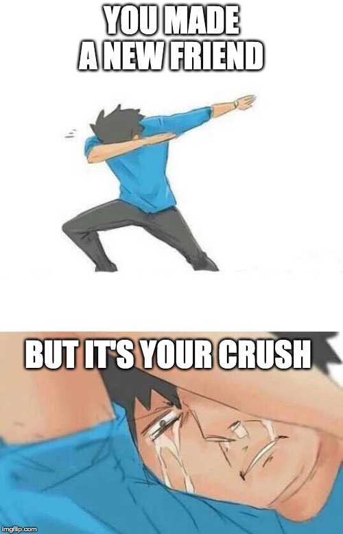 Dab crying | YOU MADE A NEW FRIEND; BUT IT'S YOUR CRUSH | image tagged in dab crying | made w/ Imgflip meme maker