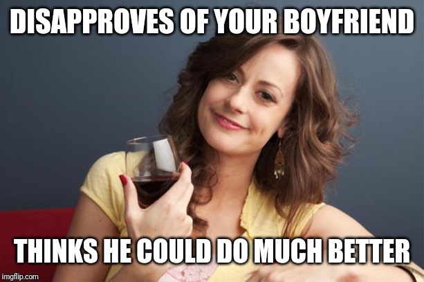 forever resentful mother | DISAPPROVES OF YOUR BOYFRIEND; THINKS HE COULD DO MUCH BETTER | image tagged in forever resentful mother | made w/ Imgflip meme maker