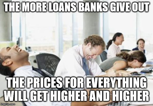 LAUGHING OFFICE | THE MORE LOANS BANKS GIVE OUT; THE PRICES FOR EVERYTHING WILL GET HIGHER AND HIGHER | image tagged in laughing office | made w/ Imgflip meme maker