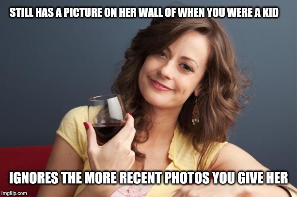 forever resentful mother | STILL HAS A PICTURE ON HER WALL OF WHEN YOU WERE A KID; IGNORES THE MORE RECENT PHOTOS YOU GIVE HER | image tagged in forever resentful mother | made w/ Imgflip meme maker