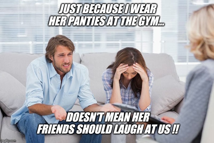 Guys love panties to !!! | JUST BECAUSE I WEAR HER PANTIES AT THE GYM... DOESN'T MEAN HER FRIENDS SHOULD LAUGH AT US !! | image tagged in couples therapy,husband,loves,wearing,panties | made w/ Imgflip meme maker