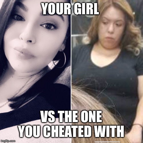 Your girl vs the one you cheated with | YOUR GIRL; VS THE ONE YOU CHEATED WITH | image tagged in your girl vs the one you cheated with | made w/ Imgflip meme maker