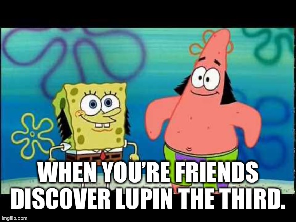 WHEN YOU’RE FRIENDS DISCOVER LUPIN THE THIRD. | image tagged in lupin the third,spongebob | made w/ Imgflip meme maker