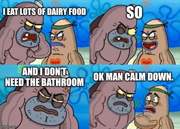 How Tough Are You | SO; I EAT LOTS OF DAIRY FOOD; AND I DON’T NEED THE BATHROOM; OK MAN CALM DOWN. | image tagged in memes,how tough are you | made w/ Imgflip meme maker