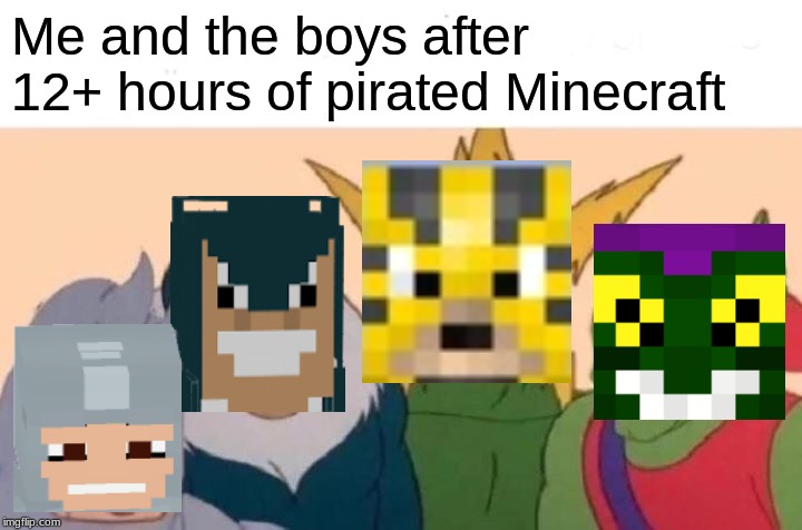 Me And The Boys Meme | Me and the boys after 12+ hours of pirated Minecraft | image tagged in memes,me and the boys | made w/ Imgflip meme maker