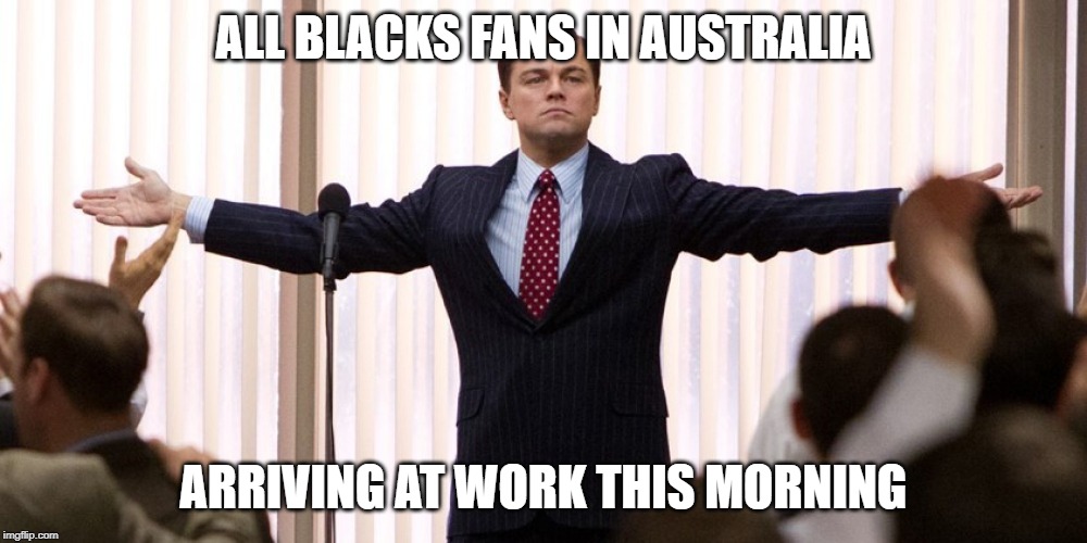All Blacks Fans |  ALL BLACKS FANS IN AUSTRALIA; ARRIVING AT WORK THIS MORNING | image tagged in leonardo dicaprio wolf of wall street,all black,australia,rugby,world cup,funny memes | made w/ Imgflip meme maker