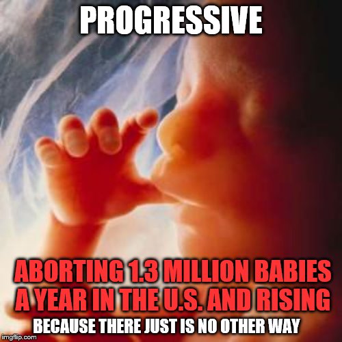 Fetus looks an awful lot like a baby to me | PROGRESSIVE; ABORTING 1.3 MILLION BABIES A YEAR IN THE U.S. AND RISING; BECAUSE THERE JUST IS NO OTHER WAY | image tagged in fetus,progressive,abortion is murder,progressive idiot,meme,political | made w/ Imgflip meme maker