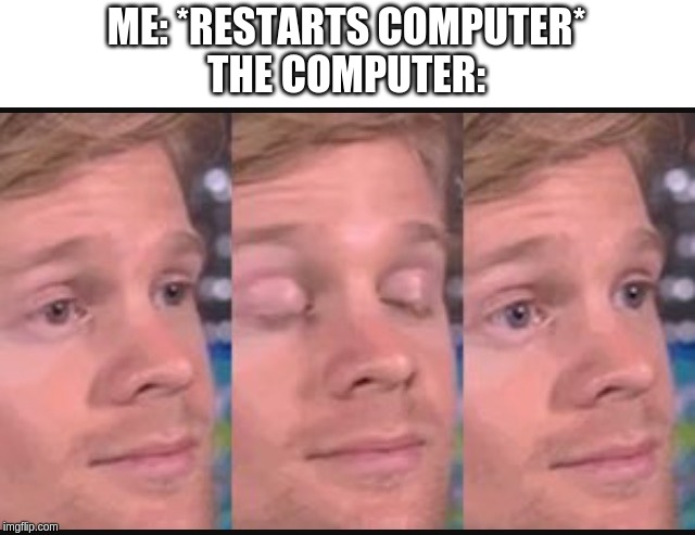 Blinking guy | ME: *RESTARTS COMPUTER*
THE COMPUTER: | image tagged in blinking guy | made w/ Imgflip meme maker