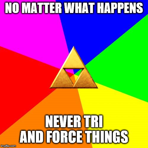 Blank Colored Background | NO MATTER WHAT HAPPENS; NEVER TRI AND FORCE THINGS | image tagged in memes,blank colored background | made w/ Imgflip meme maker