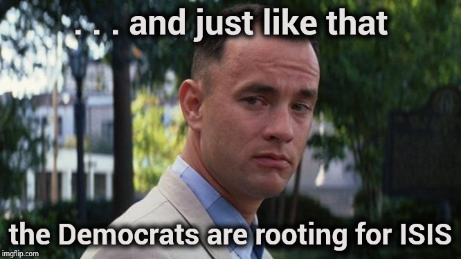 Not even concealing their treachery anymore | . . . and just like that; the Democrats are rooting for ISIS | image tagged in forrest gump,traitors,coup,death battle,america | made w/ Imgflip meme maker