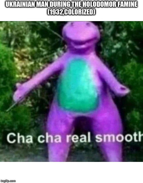 Cha Cha Real Smooth | UKRAINIAN MAN DURING THE HOLODOMOR FAMINE
(1932,COLORIZED) | image tagged in cha cha real smooth,memes,famine,ukrainian,fake history,funny | made w/ Imgflip meme maker
