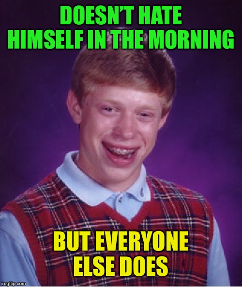 Bad Luck Brian Meme | DOESN’T HATE HIMSELF IN THE MORNING BUT EVERYONE ELSE DOES | image tagged in memes,bad luck brian | made w/ Imgflip meme maker