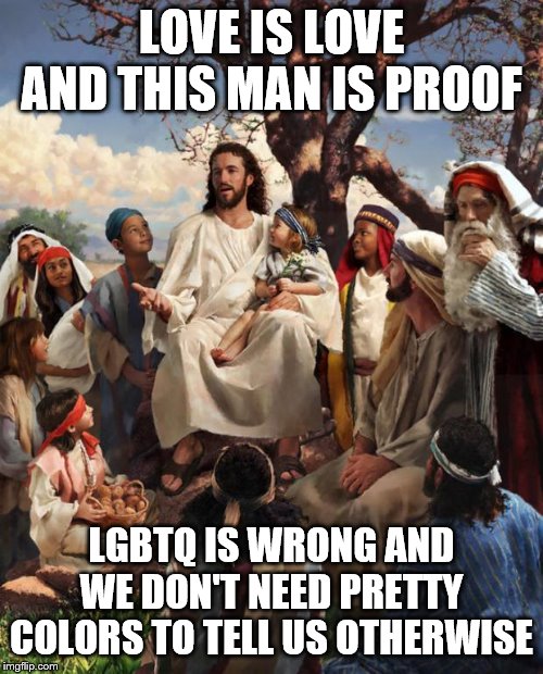 Story Time Jesus | LOVE IS LOVE AND THIS MAN IS PROOF; LGBTQ IS WRONG AND WE DON'T NEED PRETTY COLORS TO TELL US OTHERWISE | image tagged in story time jesus | made w/ Imgflip meme maker