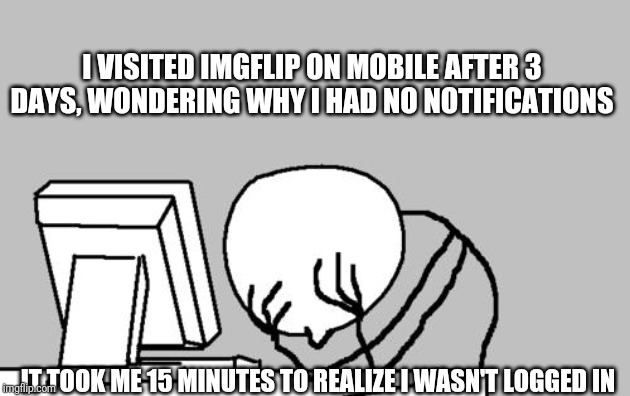 Computer Guy Facepalm | I VISITED IMGFLIP ON MOBILE AFTER 3 DAYS, WONDERING WHY I HAD NO NOTIFICATIONS; IT TOOK ME 15 MINUTES TO REALIZE I WASN'T LOGGED IN | image tagged in memes,computer guy facepalm | made w/ Imgflip meme maker