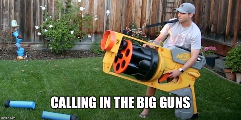Biggest nerf gun | CALLING IN THE BIG GUNS | image tagged in biggest nerf gun | made w/ Imgflip meme maker