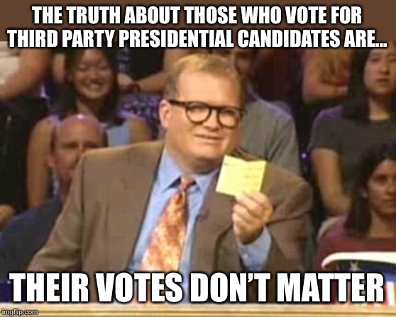 Voting third party in Presidential elections is a scam | THE TRUTH ABOUT THOSE WHO VOTE FOR THIRD PARTY PRESIDENTIAL CANDIDATES ARE... THEIR VOTES DON’T MATTER | image tagged in whose line | made w/ Imgflip meme maker