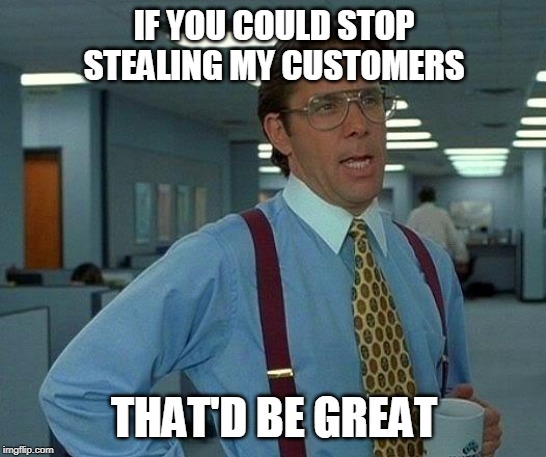 That Would Be Great Meme | IF YOU COULD STOP STEALING MY CUSTOMERS; THAT'D BE GREAT | image tagged in memes,that would be great | made w/ Imgflip meme maker