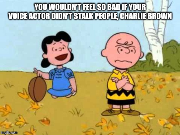 Lucy football and Charlie Brown | YOU WOULDN'T FEEL SO BAD IF YOUR VOICE ACTOR DIDN'T STALK PEOPLE, CHARLIE BROWN | image tagged in lucy football and charlie brown | made w/ Imgflip meme maker