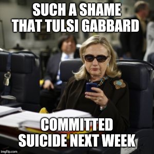 Hilary Clinton  | SUCH A SHAME THAT TULSI GABBARD; COMMITTED SUICIDE NEXT WEEK | image tagged in hilary clinton | made w/ Imgflip meme maker