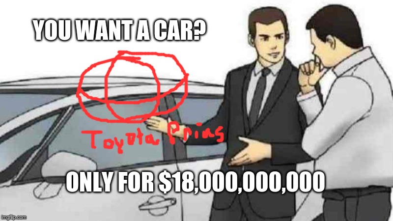 Car Salesman Slaps Roof Of Car Meme | YOU WANT A CAR? ONLY FOR $18,000,000,000 | image tagged in memes,car salesman slaps roof of car | made w/ Imgflip meme maker