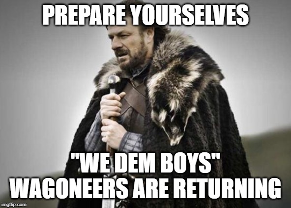 Prepare Yourself | PREPARE YOURSELVES; "WE DEM BOYS" WAGONEERS ARE RETURNING | image tagged in prepare yourself | made w/ Imgflip meme maker