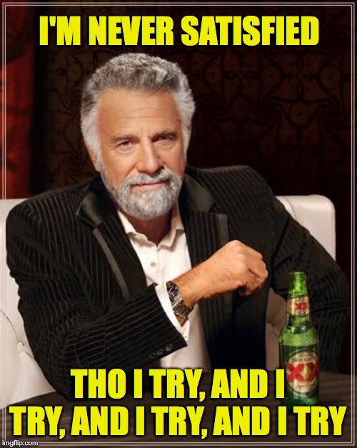 The Most Interesting Man In The World Meme | I'M NEVER SATISFIED THO I TRY, AND I TRY, AND I TRY, AND I TRY | image tagged in memes,the most interesting man in the world | made w/ Imgflip meme maker