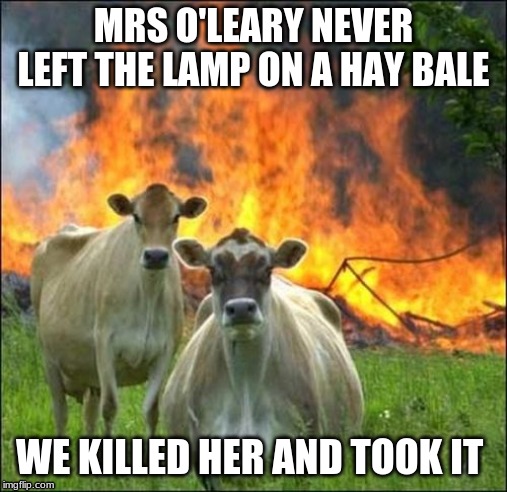 Evil Cows | MRS O'LEARY NEVER LEFT THE LAMP ON A HAY BALE; WE KILLED HER AND TOOK IT | image tagged in memes,evil cows | made w/ Imgflip meme maker