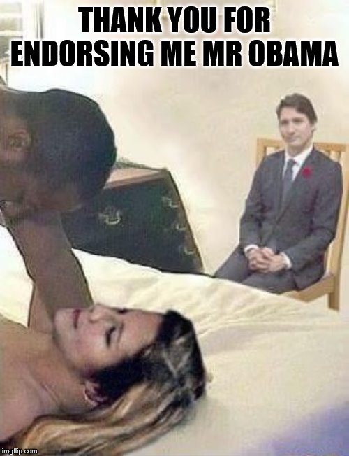 Cuck Trudeau | THANK YOU FOR ENDORSING ME MR OBAMA | image tagged in cuck trudeau | made w/ Imgflip meme maker