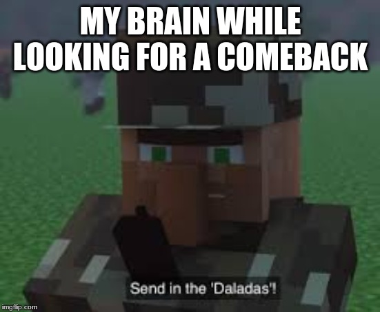 Send In the Daladas! | MY BRAIN WHILE LOOKING FOR A COMEBACK | image tagged in send in the daladas | made w/ Imgflip meme maker