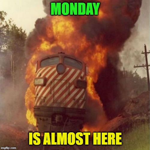 yay! | MONDAY; IS ALMOST HERE | image tagged in train,monday | made w/ Imgflip meme maker