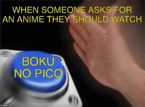 Blank Nut Button Meme | WHEN SOMEONE ASKS FOR AN ANIME THEY SHOULD WATCH; BOKU NO PICO | image tagged in memes,blank nut button | made w/ Imgflip meme maker