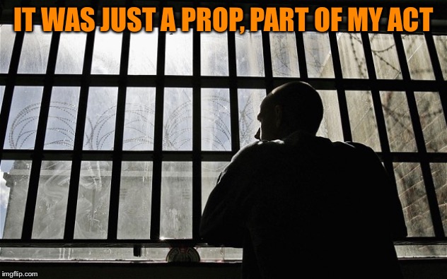 Man In Jail | IT WAS JUST A PROP, PART OF MY ACT | image tagged in man in jail | made w/ Imgflip meme maker