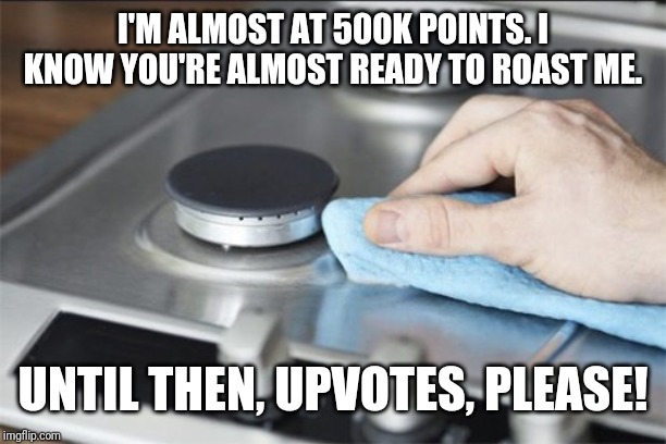 I didn't realize I was so close! | I'M ALMOST AT 500K POINTS. I KNOW YOU'RE ALMOST READY TO ROAST ME. UNTIL THEN, UPVOTES, PLEASE! | image tagged in stove,roast,memes | made w/ Imgflip meme maker