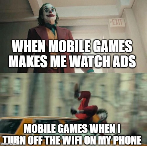 Turn off the wifi | WHEN MOBILE GAMES MAKES ME WATCH ADS; MOBILE GAMES WHEN I TURN OFF THE WIFI ON MY PHONE | image tagged in joaquin phoenix joker car,funny,memes,video games,ads,wifi | made w/ Imgflip meme maker