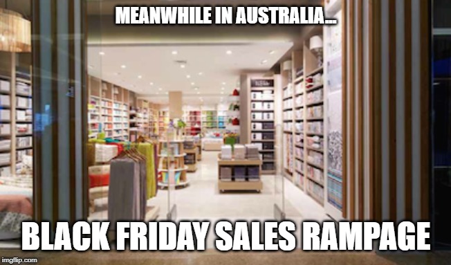 MEANWHILE IN AUSTRALIA... BLACK FRIDAY SALES RAMPAGE | made w/ Imgflip meme maker