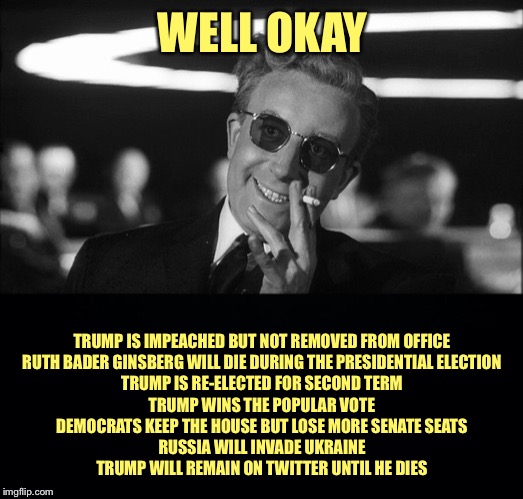 WELL OKAY TRUMP IS IMPEACHED BUT NOT REMOVED FROM OFFICE
RUTH BADER GINSBERG WILL DIE DURING THE PRESIDENTIAL ELECTION
TRUMP IS RE-ELECTED F | image tagged in black background | made w/ Imgflip meme maker