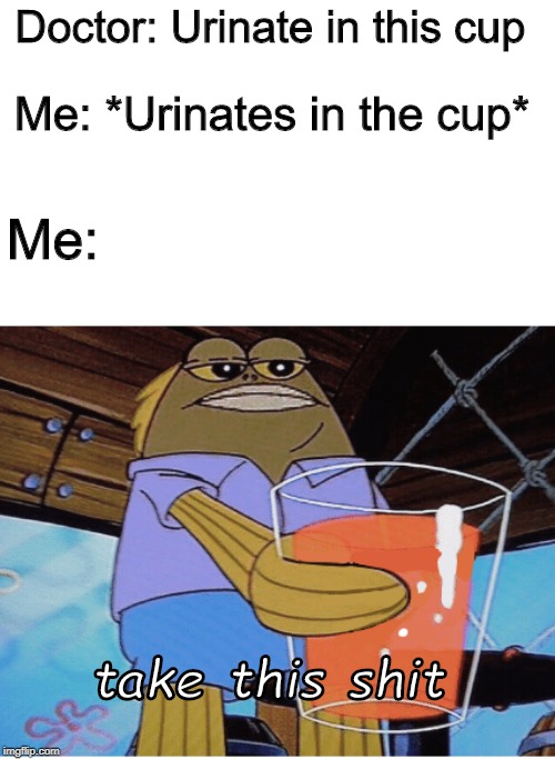 Take this | Doctor: Urinate in this cup; Me: *Urinates in the cup*; Me:; take this shit | image tagged in take this | made w/ Imgflip meme maker