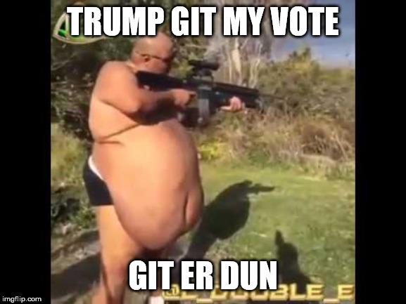 Fat redneck gun nut | TRUMP GIT MY VOTE GIT ER DUN | image tagged in fat redneck gun nut | made w/ Imgflip meme maker