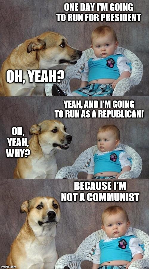 Dad Joke Dog Meme | ONE DAY I'M GOING TO RUN FOR PRESIDENT; OH, YEAH? YEAH, AND I'M GOING TO RUN AS A REPUBLICAN! OH, YEAH, WHY? BECAUSE I'M NOT A COMMUNIST | image tagged in memes,dad joke dog,political meme | made w/ Imgflip meme maker