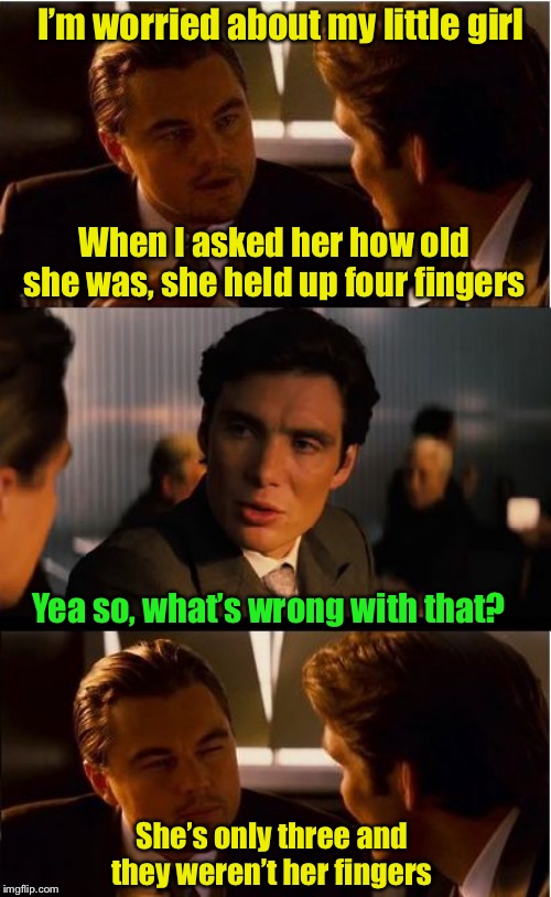 Severed fingers | I’m worried about my little girl; When I asked her how old she was, she held up four fingers; Yea so, what’s wrong with that? She’s only three and they weren’t her fingers | image tagged in memes,inception | made w/ Imgflip meme maker