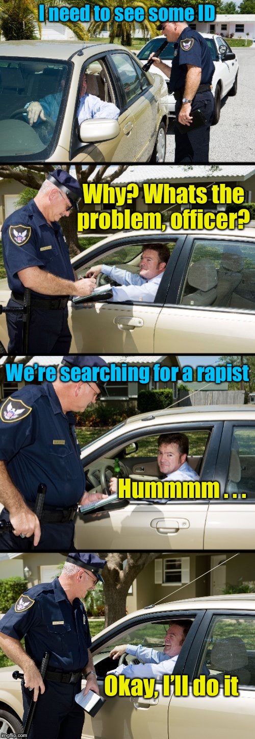 Pulled over |  I need to see some ID; Why? Whats the problem, officer? We’re searching for a rapist; Hummmm . . . Okay, I’ll do it | image tagged in pulled over | made w/ Imgflip meme maker