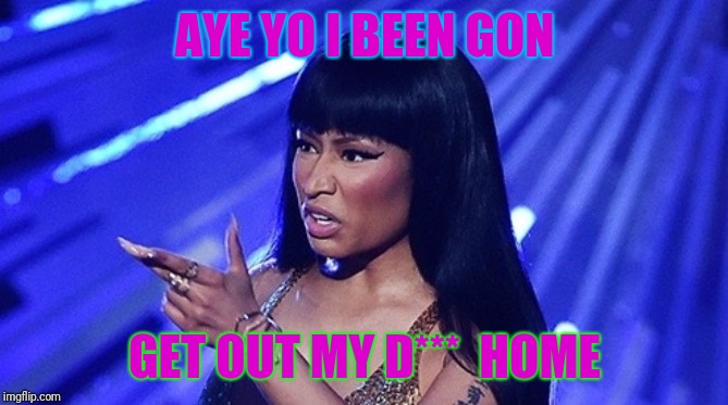 Nicki Minaj | AYE YO I BEEN GON; GET OUT MY D***  HOME | image tagged in nicki minaj | made w/ Imgflip meme maker
