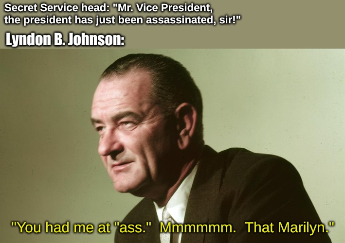 Secret Service head: "Mr. Vice President, the president has just been assassinated, sir!"; Lyndon B. Johnson:; "You had me at "ass."  Mmmmmm.  That Marilyn." | image tagged in memes,bad joke | made w/ Imgflip meme maker