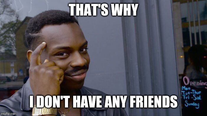 Roll Safe Think About It Meme | THAT'S WHY I DON'T HAVE ANY FRIENDS | image tagged in memes,roll safe think about it | made w/ Imgflip meme maker
