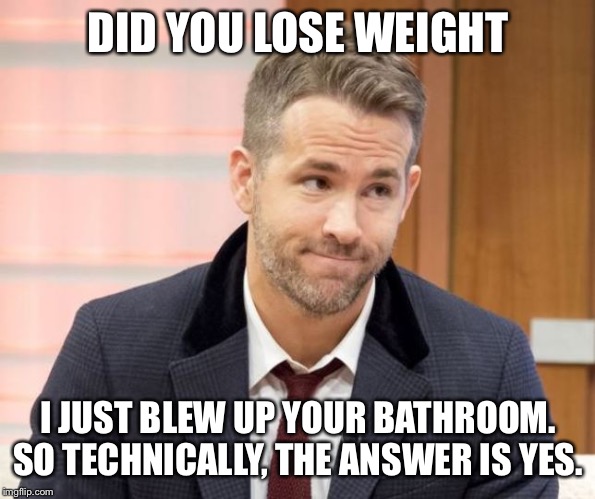 Bathroom Weight Loss | DID YOU LOSE WEIGHT; I JUST BLEW UP YOUR BATHROOM. SO TECHNICALLY, THE ANSWER IS YES. | image tagged in ryan knows | made w/ Imgflip meme maker