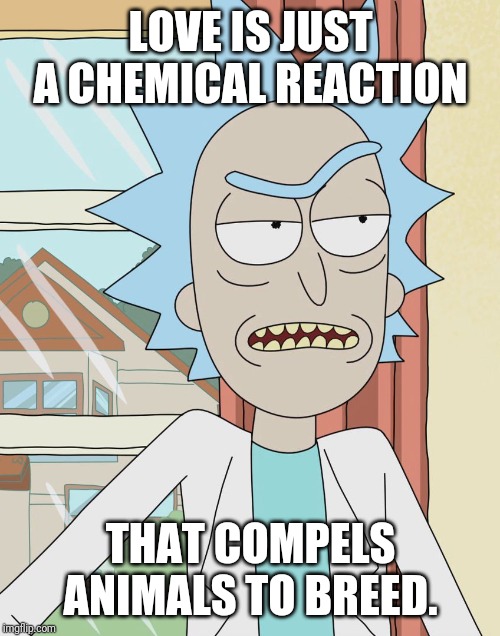 Rick Sanchez | LOVE IS JUST A CHEMICAL REACTION THAT COMPELS ANIMALS TO BREED. | image tagged in rick sanchez | made w/ Imgflip meme maker