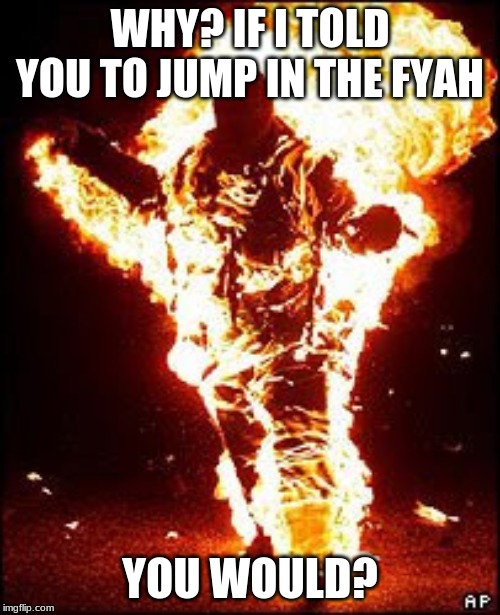 Man On Fire | WHY? IF I TOLD YOU TO JUMP IN THE FYAH; YOU WOULD? | image tagged in man on fire | made w/ Imgflip meme maker