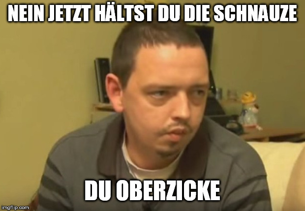 Psycho Andreas | NEIN JETZT HÄLTST DU DIE SCHNAUZE; DU OBERZICKE | image tagged in psycho andreas | made w/ Imgflip meme maker