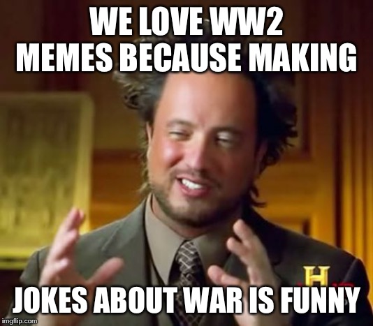 Ancient Aliens Meme | WE LOVE WW2 MEMES BECAUSE MAKING; JOKES ABOUT WAR IS FUNNY | image tagged in memes,ancient aliens | made w/ Imgflip meme maker